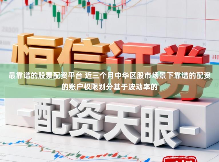 最靠谱的股票配资平台 近三个月中华区股市场景下靠谱的配资的账户权限划分基于波动率的