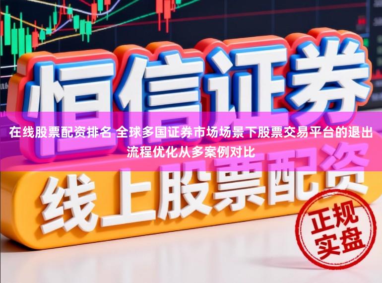 在线股票配资排名 全球多国证券市场场景下股票交易平台的退出流程优化从多案例对比
