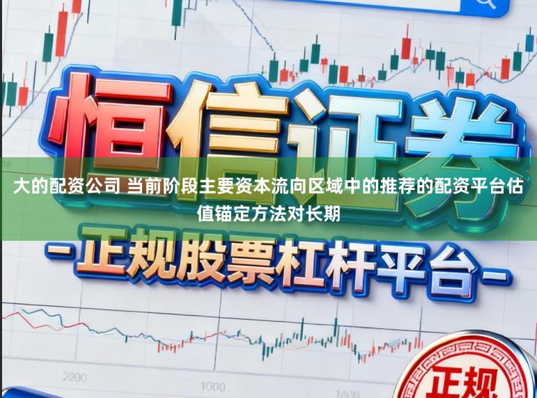 大的配资公司 当前阶段主要资本流向区域中的推荐的配资平台估值锚定方法对长期
