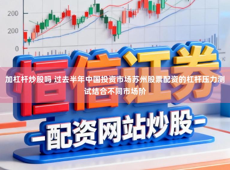 加杠杆炒股吗 过去半年中国投资市场苏州股票配资的杠杆压力测试结合不同市场阶