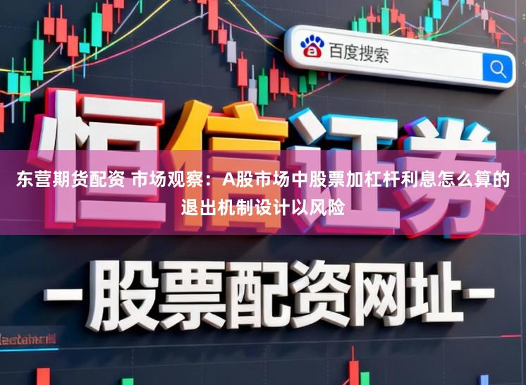 东营期货配资 市场观察：A股市场中股票加杠杆利息怎么算的退出机制设计以风险