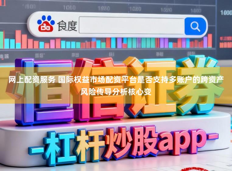 网上配资服务 国际权益市场配资平台是否支持多账户的跨资产风险传导分析核心变