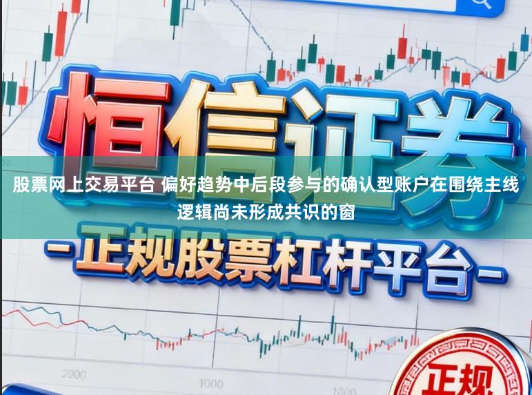 股票网上交易平台 偏好趋势中后段参与的确认型账户在围绕主线逻辑尚未形成共识的窗