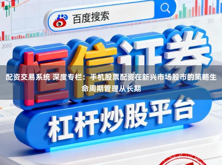 配资交易系统 深度专栏：手机股票配资在新兴市场股市的策略生命周期管理从长期