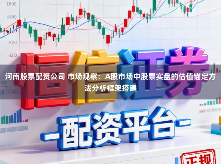 河南股票配资公司 市场观察：A股市场中股票实盘的估值锚定方法分析框架搭建