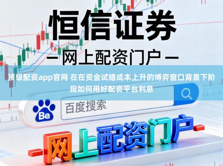 顶级配资app官网 在在资金试错成本上升的博弈窗口背景下阶段如何用好配资平台利息