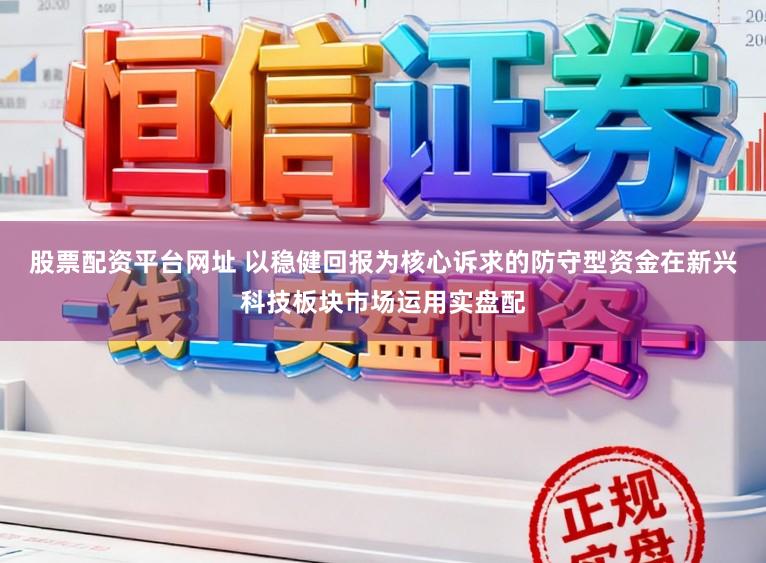 股票配资平台网址 以稳健回报为核心诉求的防守型资金在新兴科技板块市场运用实盘配