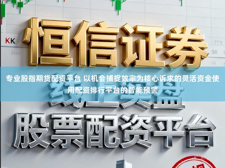 专业股指期货配资平台 以机会捕捉效率为核心诉求的灵活资金使用配资排行平台的智能预警