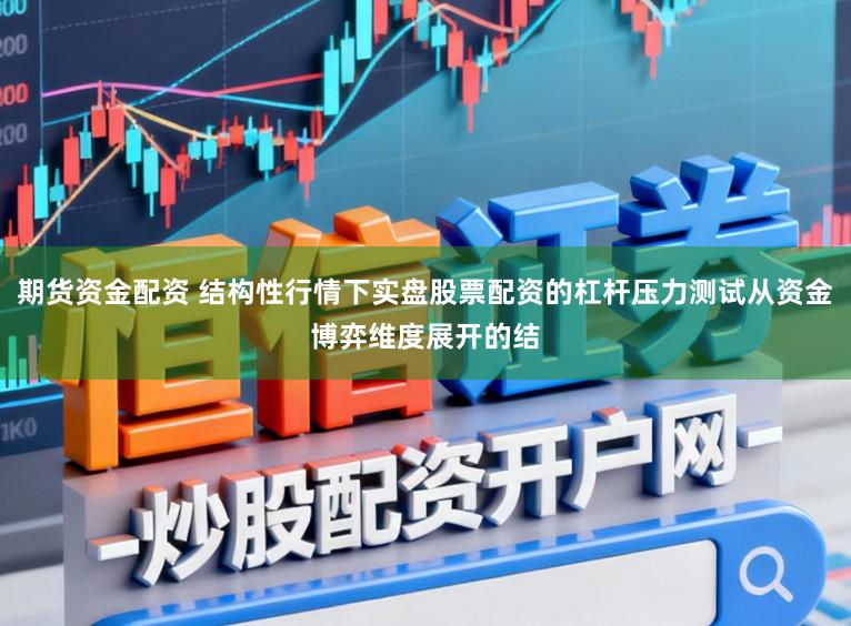 期货资金配资 结构性行情下实盘股票配资的杠杆压力测试从资金博弈维度展开的结