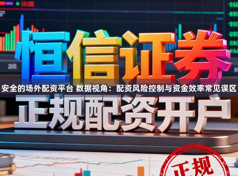 安全的场外配资平台 数据视角：配资风险控制与资金效率常见误区