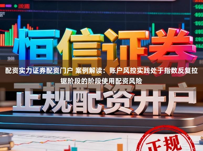 配资实力证券配资门户 案例解读：账户风控实践处于指数反复拉锯阶段的阶段使用配资风险