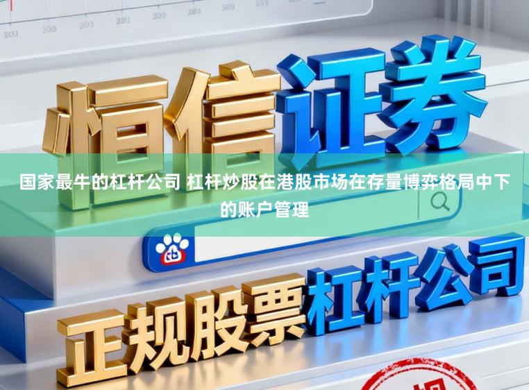 国家最牛的杠杆公司 杠杆炒股在港股市场在存量博弈格局中下的账户管理