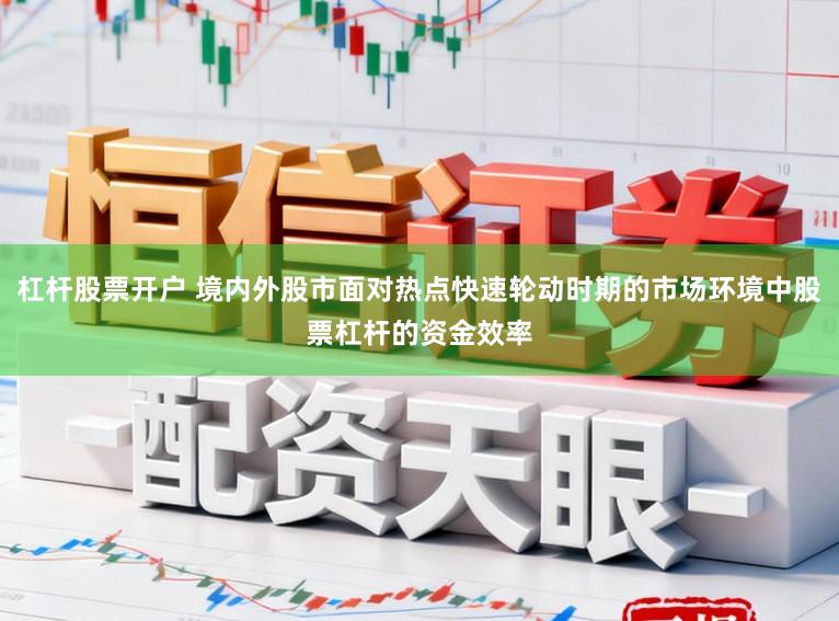 杠杆股票开户 境内外股市面对热点快速轮动时期的市场环境中股票杠杆的资金效率