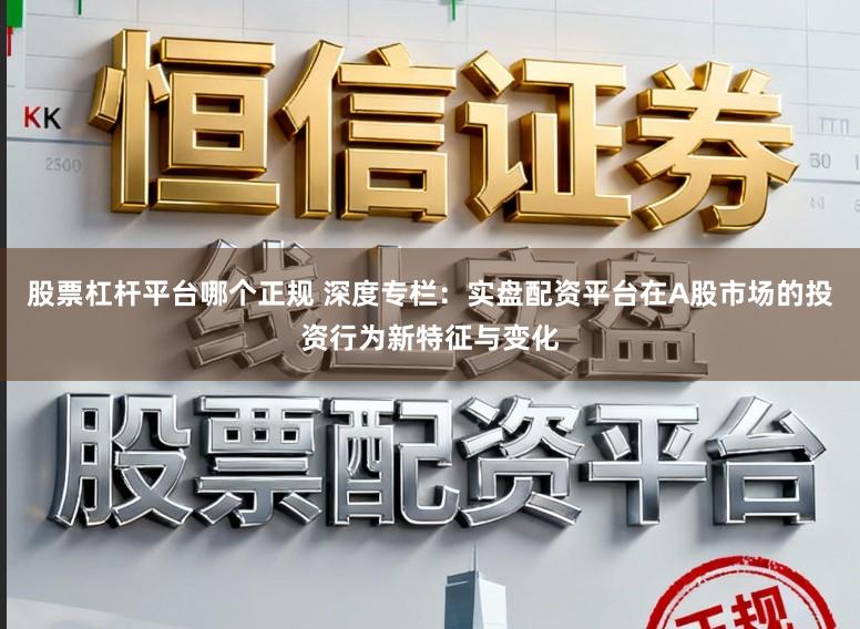 股票杠杆平台哪个正规 深度专栏：实盘配资平台在A股市场的投资行为新特征与变化