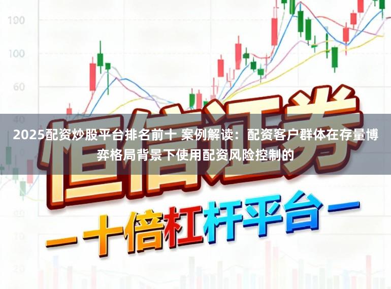 2025配资炒股平台排名前十 案例解读：配资客户群体在存量博弈格局背景下使用配资风险控制的
