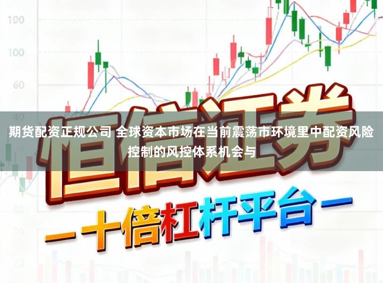 期货配资正规公司 全球资本市场在当前震荡市环境里中配资风险控制的风控体系机会与