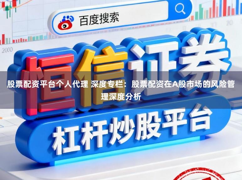股票配资平台个人代理 深度专栏：股票配资在A股市场的风险管理深度分析