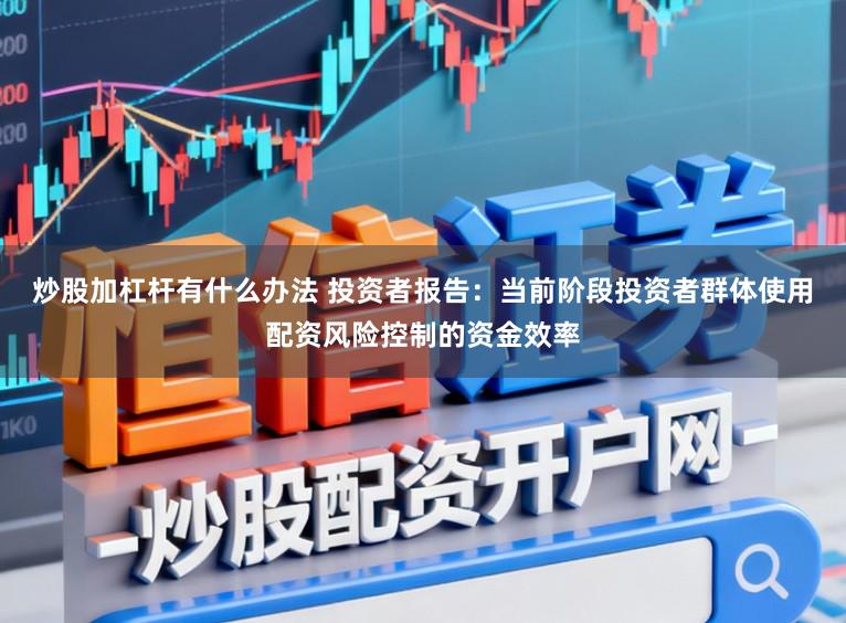 炒股加杠杆有什么办法 投资者报告：当前阶段投资者群体使用配资风险控制的资金效率