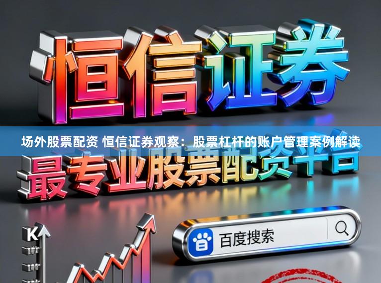 场外股票配资 恒信证券观察：股票杠杆的账户管理案例解读