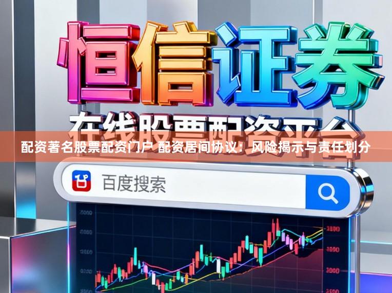 配资著名股票配资门户 配资居间协议：风险揭示与责任划分