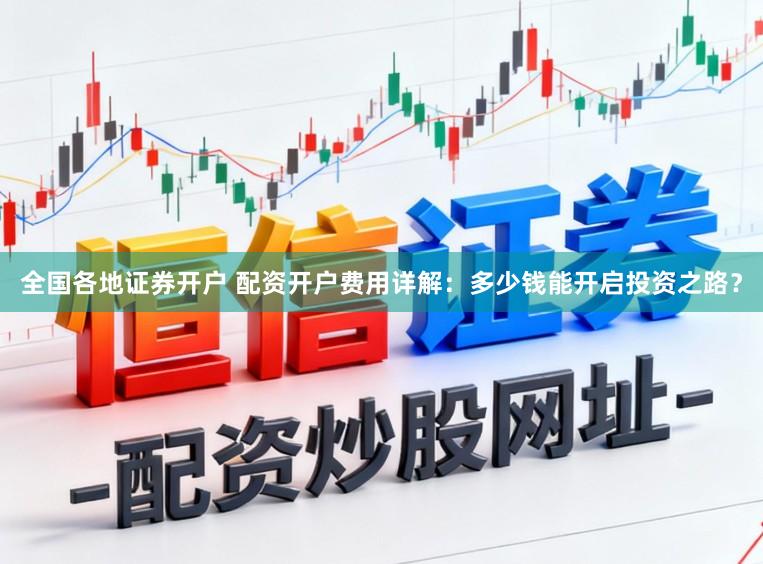 全国各地证券开户 配资开户费用详解：多少钱能开启投资之路？