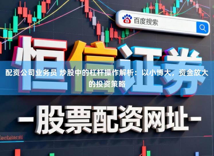 配资公司业务员 炒股中的杠杆操作解析：以小博大，资金放大的投资策略