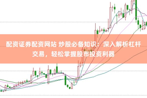 配资证券配资网站 炒股必备知识：深入解析杠杆交易，轻松掌握股市投资利器