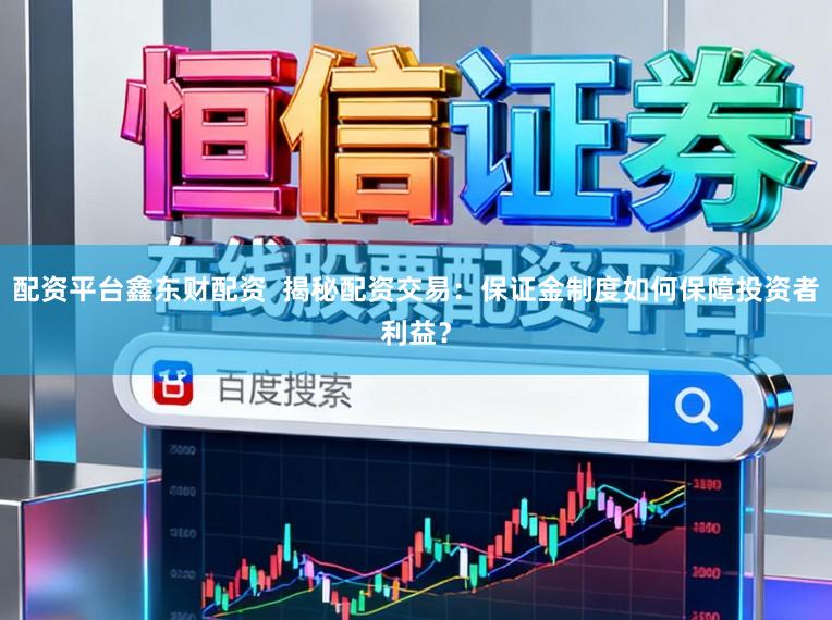 配资平台鑫东财配资  揭秘配资交易：保证金制度如何保障投资者利益？