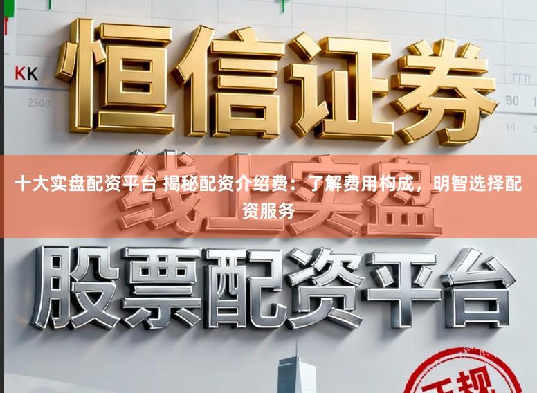 十大实盘配资平台 揭秘配资介绍费：了解费用构成，明智选择配资服务