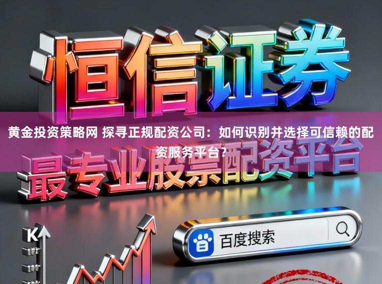 黄金投资策略网 探寻正规配资公司：如何识别并选择可信赖的配资服务平台？