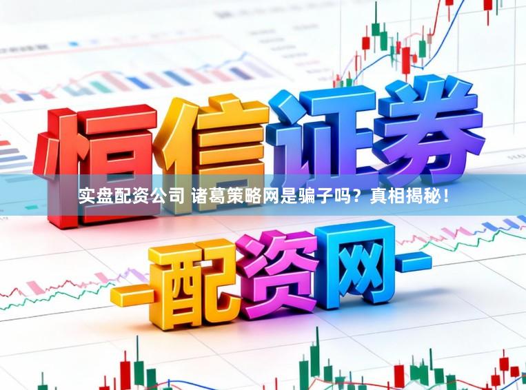 实盘配资公司 诸葛策略网是骗子吗？真相揭秘！