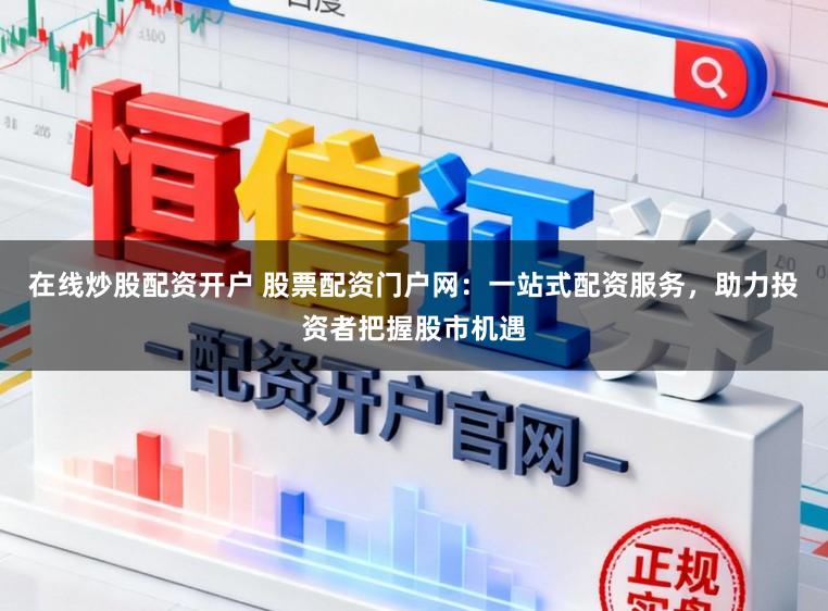 在线炒股配资开户 股票配资门户网：一站式配资服务，助力投资者把握股市机遇