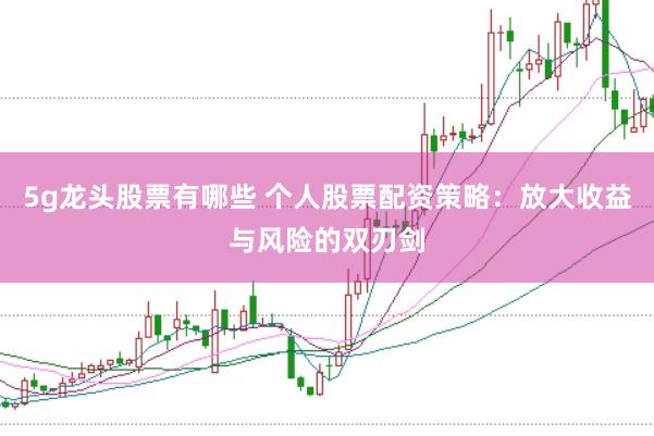 5g龙头股票有哪些 个人股票配资策略：放大收益与风险的双刃剑
