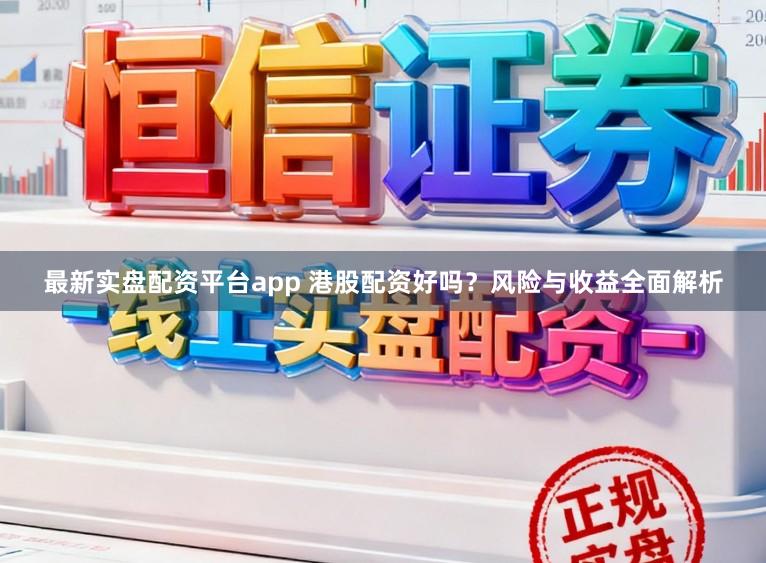 最新实盘配资平台app 港股配资好吗？风险与收益全面解析