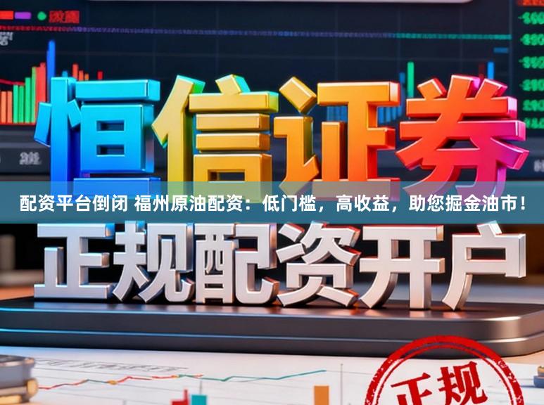 配资平台倒闭 福州原油配资：低门槛，高收益，助您掘金油市！