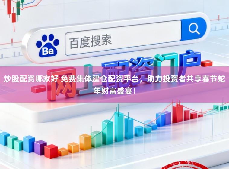炒股配资哪家好 免费集体建仓配资平台，助力投资者共享春节蛇年财富盛宴！
