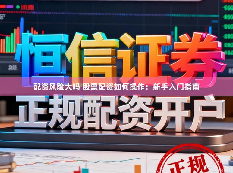 配资风险大吗 股票配资如何操作：新手入门指南