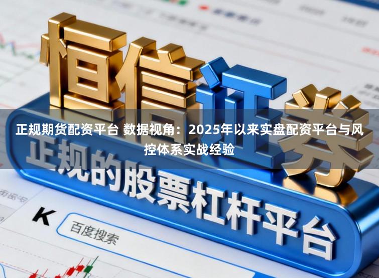 正规期货配资平台 数据视角：2025年以来实盘配资平台与风控体系实战经验
