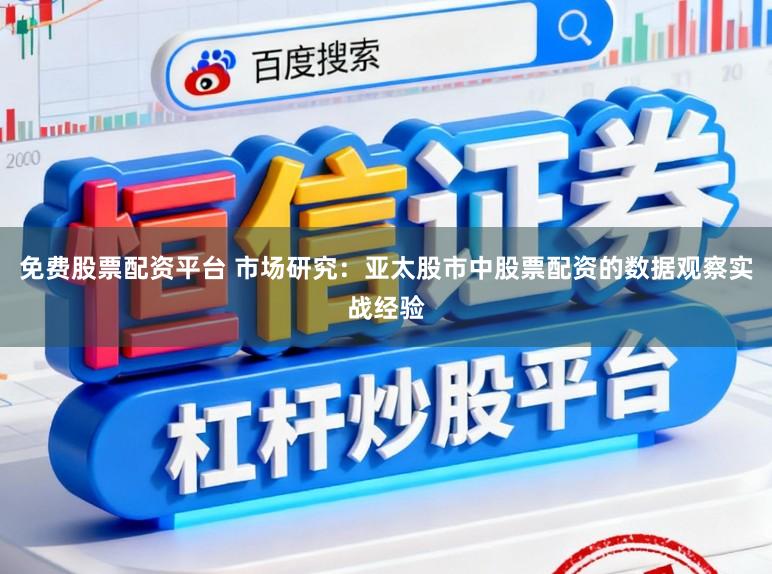 免费股票配资平台 市场研究：亚太股市中股票配资的数据观察实战经验