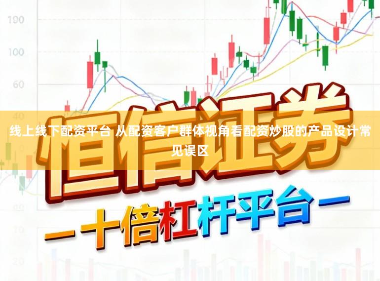 线上线下配资平台 从配资客户群体视角看配资炒股的产品设计常见误区
