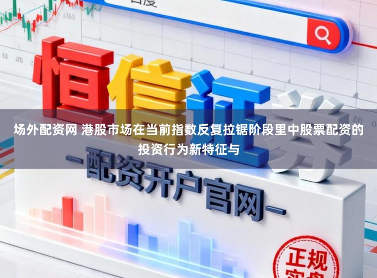 场外配资网 港股市场在当前指数反复拉锯阶段里中股票配资的投资行为新特征与