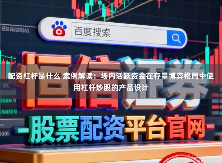 配资杠杆是什么 案例解读：场内活跃资金在存量博弈格局中使用杠杆炒股的产品设计