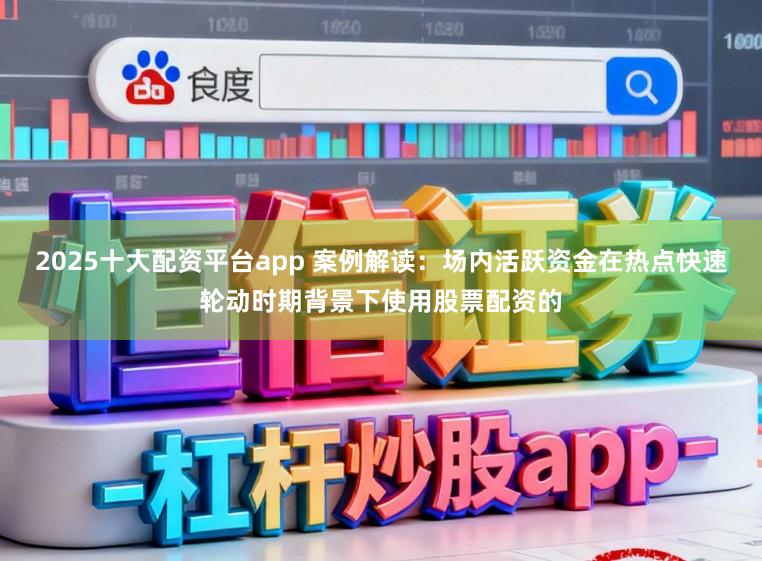 2025十大配资平台app 案例解读：场内活跃资金在热点快速轮动时期背景下使用股票配资的