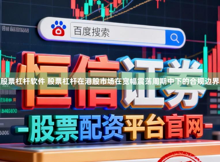 股票杠杆软件 股票杠杆在港股市场在宽幅震荡周期中下的合规边界