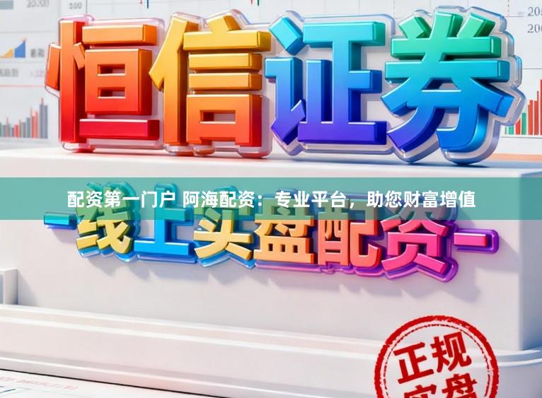 配资第一门户 阿海配资：专业平台，助您财富增值