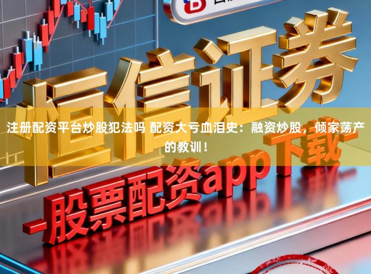 注册配资平台炒股犯法吗 配资大亏血泪史：融资炒股，倾家荡产的教训！