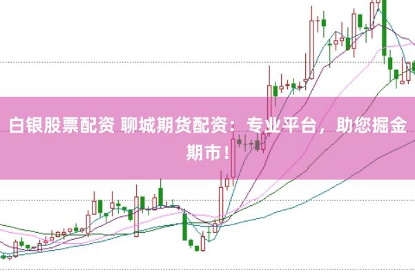 白银股票配资 聊城期货配资：专业平台，助您掘金期市！