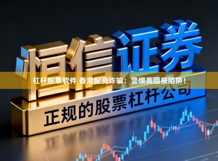 杠杆股票软件 香港配资诈骗：警惕高回报陷阱！
