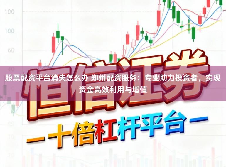 股票配资平台消失怎么办 郑州配资服务：专业助力投资者，实现资金高效利用与增值