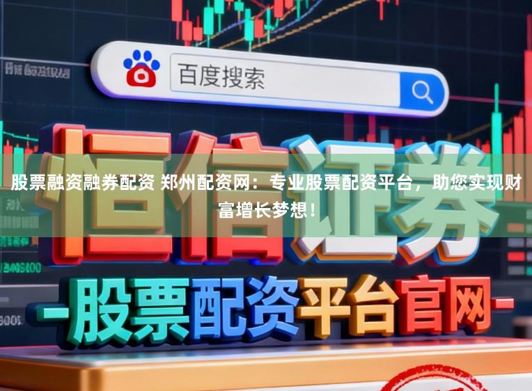 股票融资融券配资 郑州配资网：专业股票配资平台，助您实现财富增长梦想！